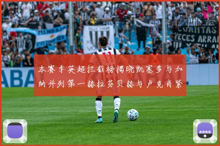 本赛季英超拦截榜揭晓凯塞多与加纳并列第一赫拉芬贝赫与卢克肖紧随其后