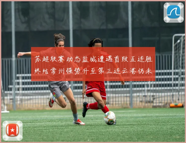 苏超联赛动态盐城遭遇首败五连胜终结常州强势升至第三连云港仍未尝胜绩