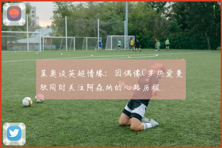 莱奥谈英超情缘：因偶像C罗热爱曼联同时关注阿森纳的心路历程