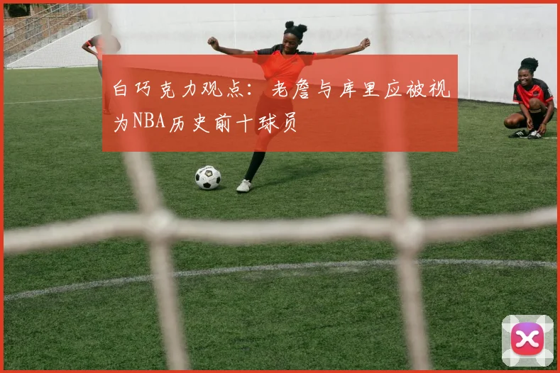 白巧克力观点：老詹与库里应被视为NBA历史前十球员