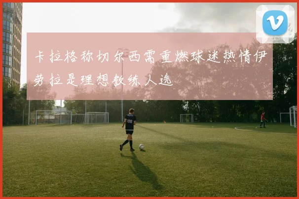 卡拉格称切尔西需重燃球迷热情伊劳拉是理想教练人选