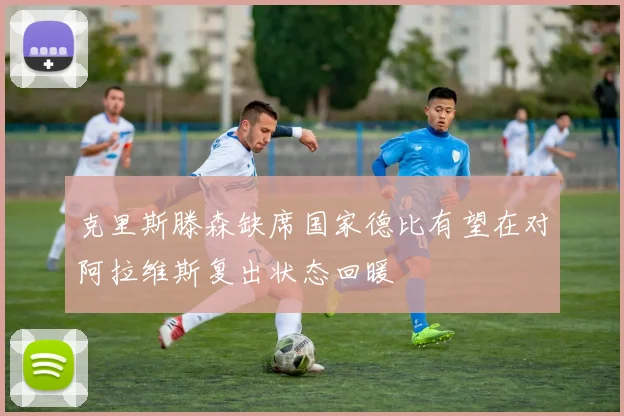 克里斯滕森缺席国家德比有望在对阿拉维斯复出状态回暖