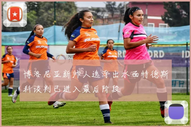博洛尼亚新帅人选浮出水面特德斯科谈判已进入最后阶段