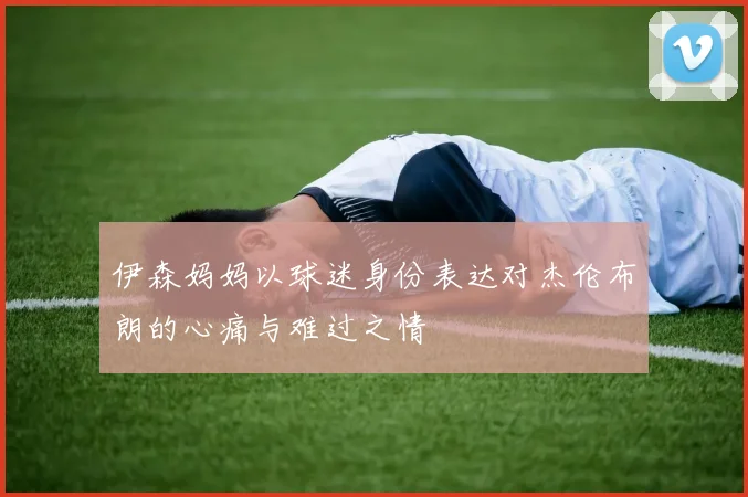 伊森妈妈以球迷身份表达对杰伦布朗的心痛与难过之情