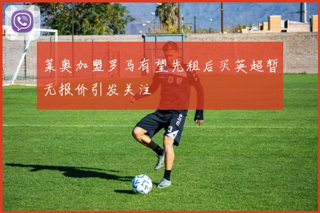 莱奥加盟罗马有望先租后买英超暂无报价引发关注