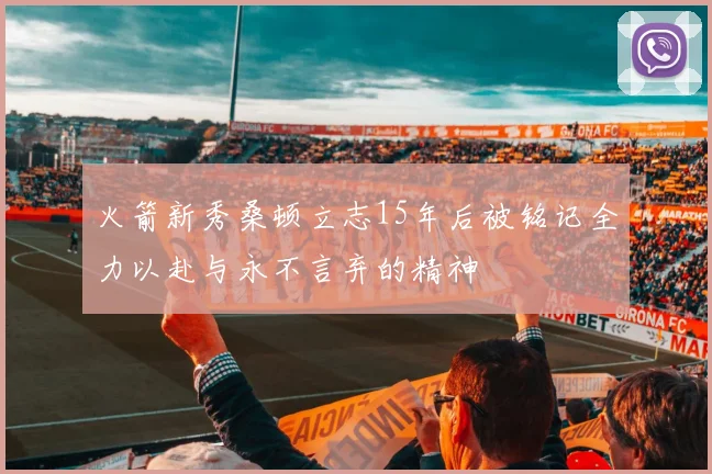 火箭新秀桑顿立志15年后被铭记全力以赴与永不言弃的精神