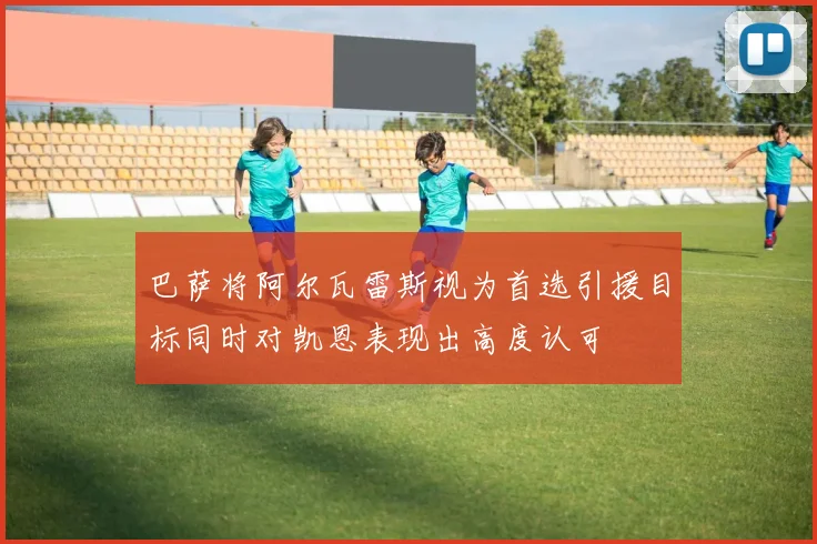 巴萨将阿尔瓦雷斯视为首选引援目标同时对凯恩表现出高度认可