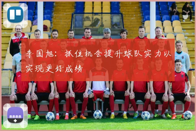 李国旭：抓住机会提升球队实力以实现更好成绩
