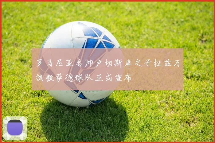 罗马尼亚名帅卢切斯库之子拉兹万执教萨德球队正式宣布