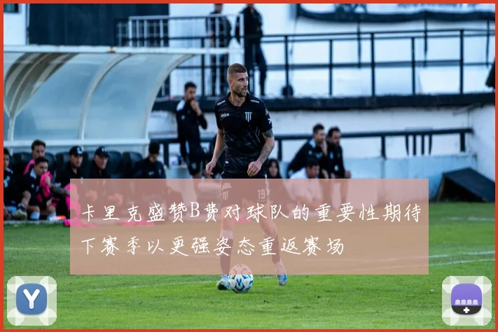 卡里克盛赞B费对球队的重要性期待下赛季以更强姿态重返赛场