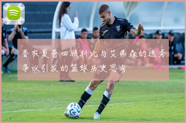 香农夏普回顾科比与艾弗森的选秀争议引发的篮球历史思考