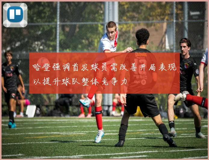 哈登强调首发球员需改善开局表现以提升球队整体竞争力