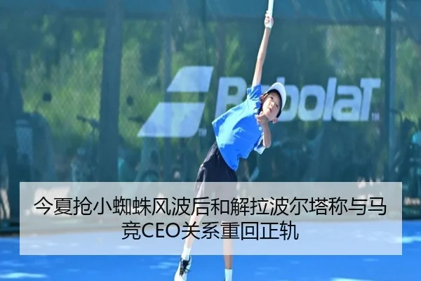 今夏抢小蜘蛛风波后和解拉波尔塔称与马竞CEO关系重回正轨